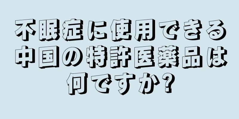 不眠症に使用できる中国の特許医薬品は何ですか?