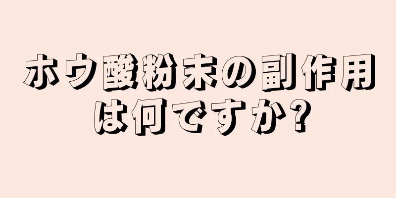 ホウ酸粉末の副作用は何ですか?