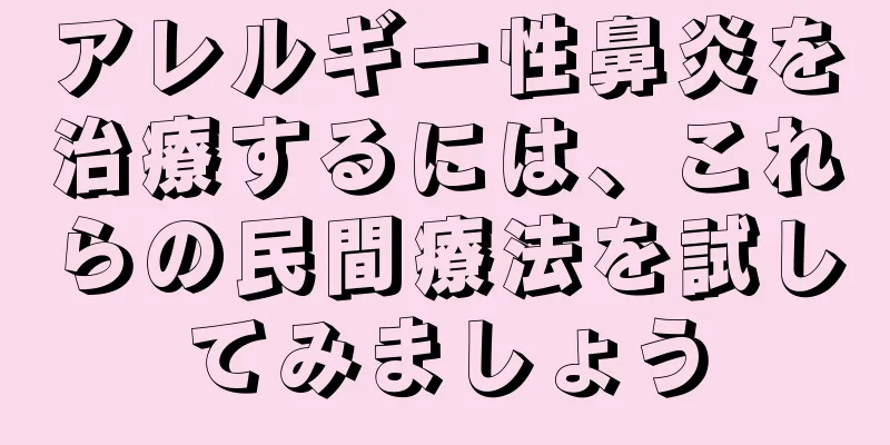 アレルギー性鼻炎を治療するには、これらの民間療法を試してみましょう