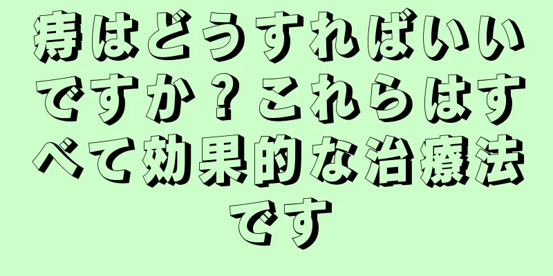 痔はどうすればいいですか？これらはすべて効果的な治療法です