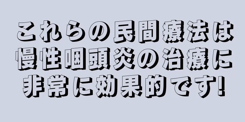 これらの民間療法は慢性咽頭炎の治療に非常に効果的です!