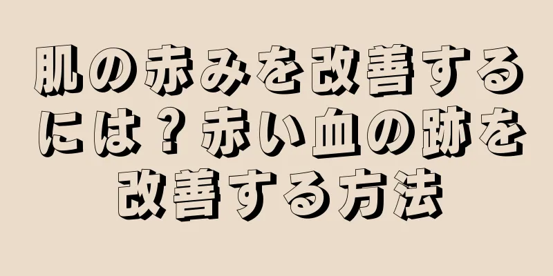 肌の赤みを改善するには？赤い血の跡を改善する方法