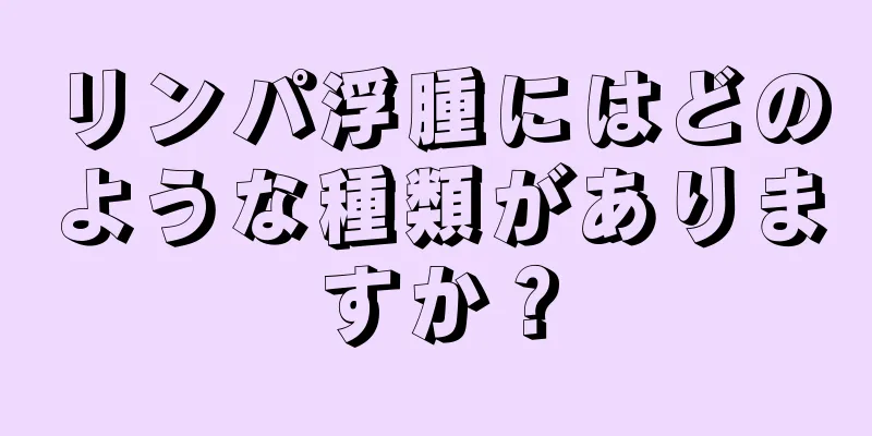 リンパ浮腫にはどのような種類がありますか？