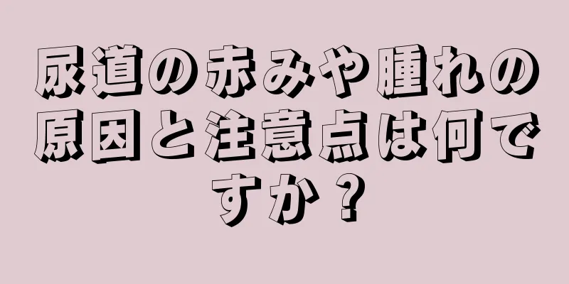 尿道の赤みや腫れの原因と注意点は何ですか？