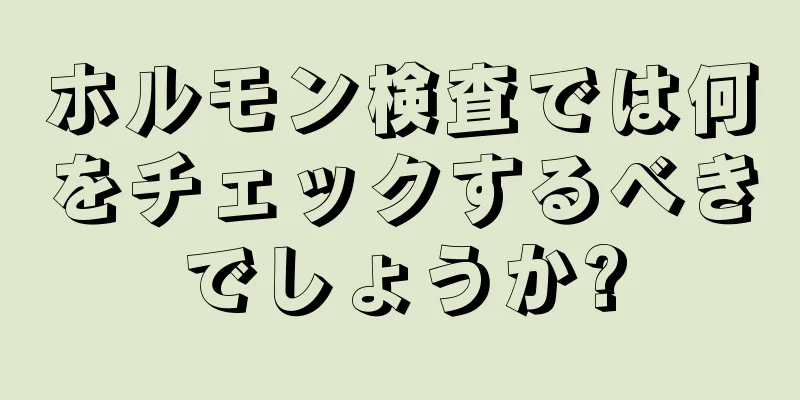 ホルモン検査では何をチェックするべきでしょうか?