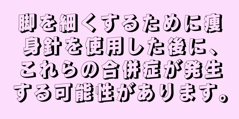 脚を細くするために痩身針を使用した後に、これらの合併症が発生する可能性があります。