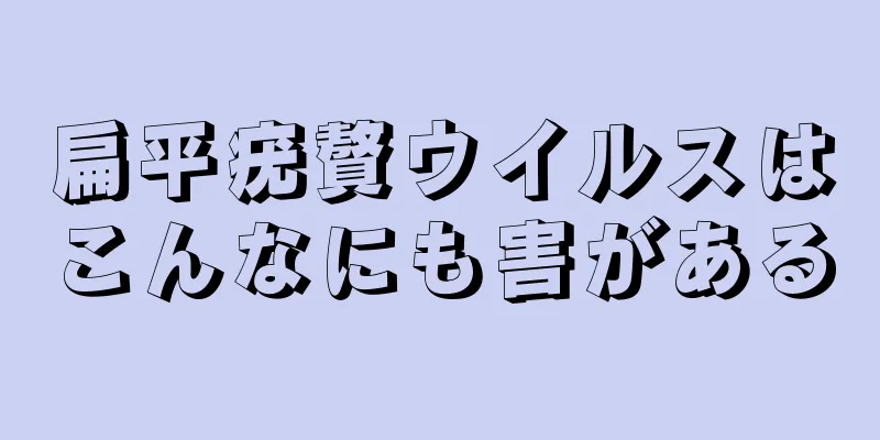 扁平疣贅ウイルスはこんなにも害がある