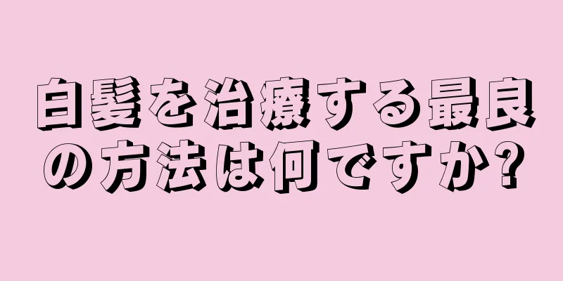 白髪を治療する最良の方法は何ですか?