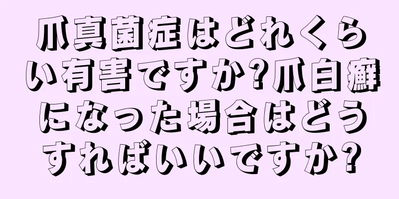 爪真菌症はどれくらい有害ですか?爪白癬になった場合はどうすればいいですか?