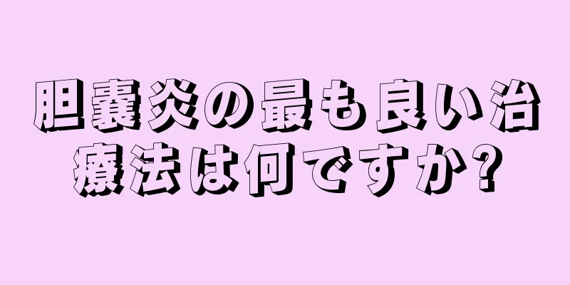 胆嚢炎の最も良い治療法は何ですか?