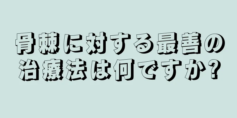 骨棘に対する最善の治療法は何ですか?