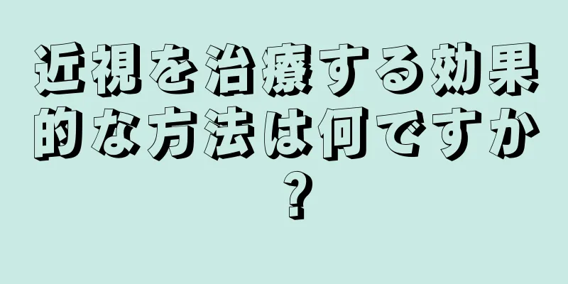 近視を治療する効果的な方法は何ですか？