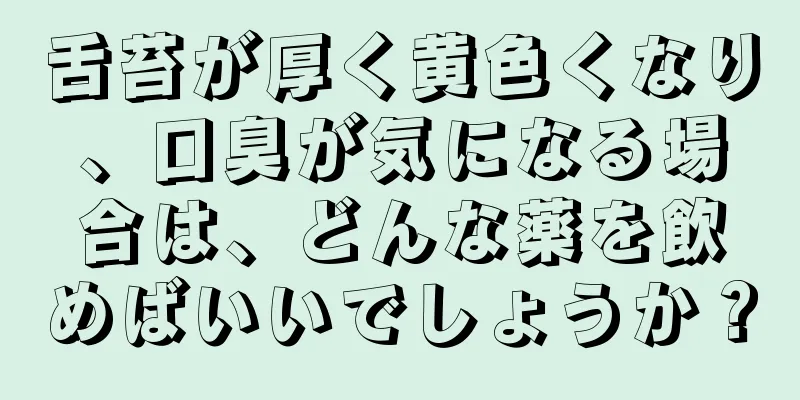 舌苔が厚く黄色くなり、口臭が気になる場合は、どんな薬を飲めばいいでしょうか？