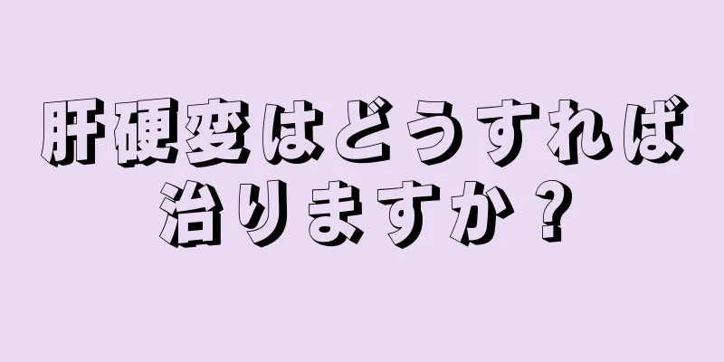 肝硬変はどうすれば治りますか？