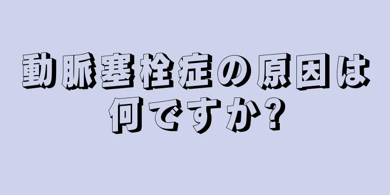 動脈塞栓症の原因は何ですか?