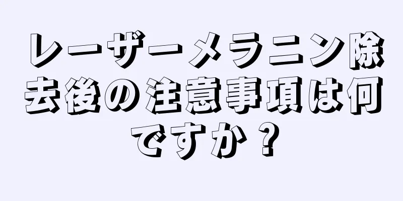 レーザーメラニン除去後の注意事項は何ですか？