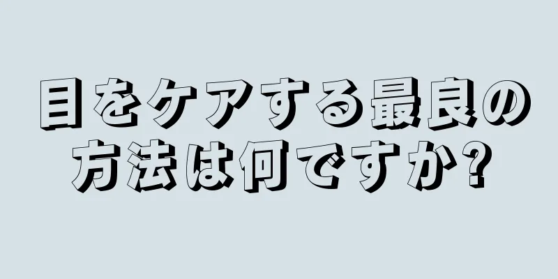 目をケアする最良の方法は何ですか?