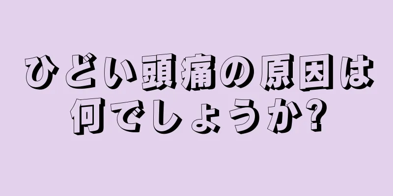 ひどい頭痛の原因は何でしょうか?