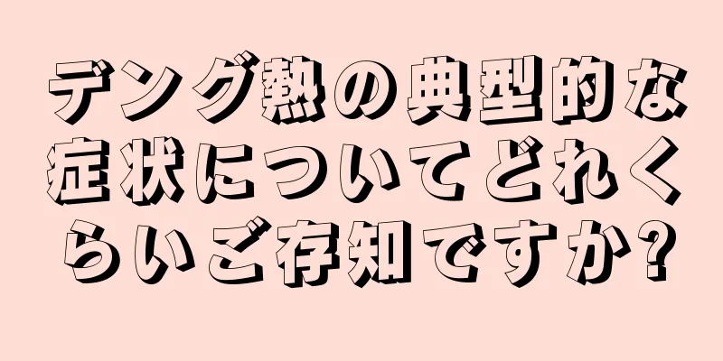 デング熱の典型的な症状についてどれくらいご存知ですか?