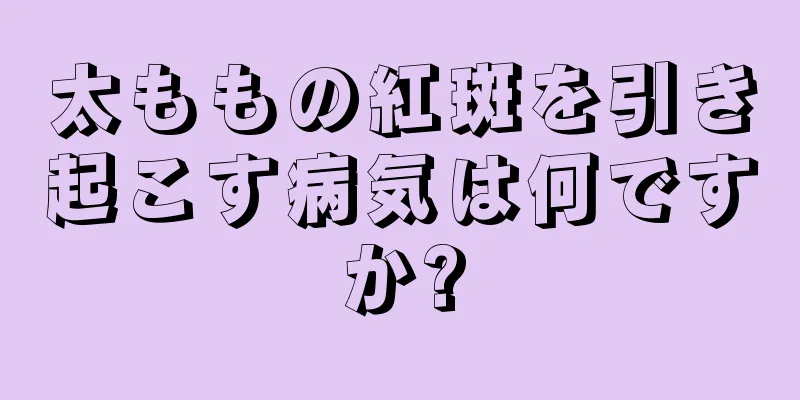 太ももの紅斑を引き起こす病気は何ですか?