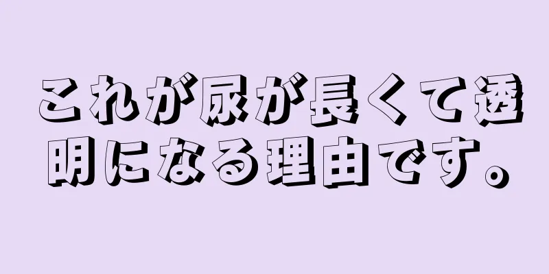 これが尿が長くて透明になる理由です。