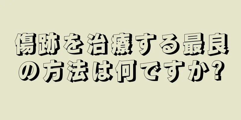 傷跡を治療する最良の方法は何ですか?