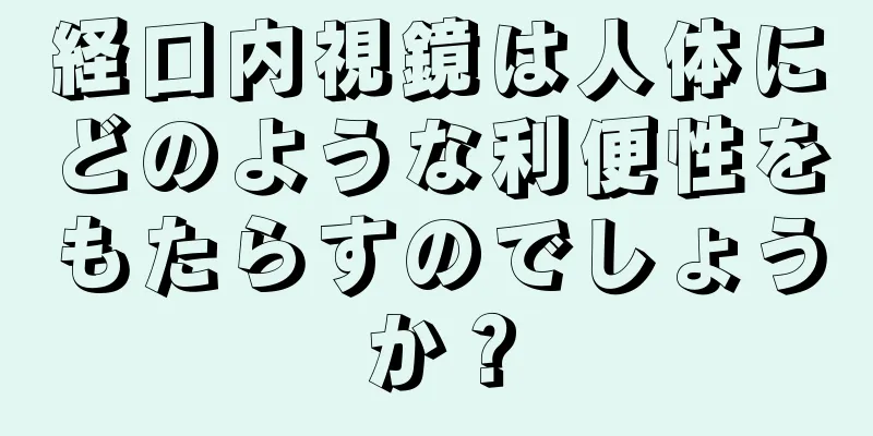 経口内視鏡は人体にどのような利便性をもたらすのでしょうか？