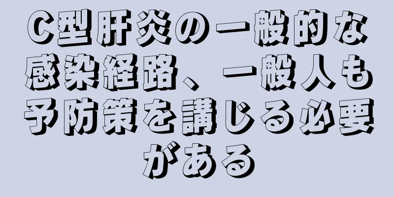 C型肝炎の一般的な感染経路、一般人も予防策を講じる必要がある