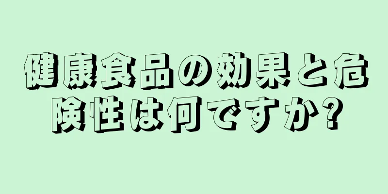 健康食品の効果と危険性は何ですか?