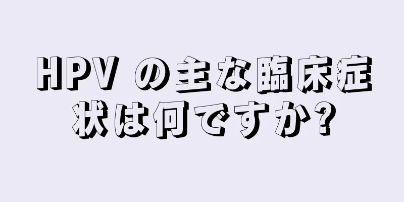 HPV の主な臨床症状は何ですか?