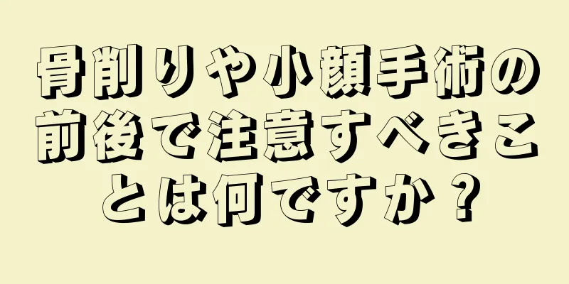 骨削りや小顔手術の前後で注意すべきことは何ですか？