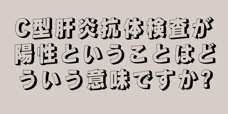 C型肝炎抗体検査が陽性ということはどういう意味ですか?