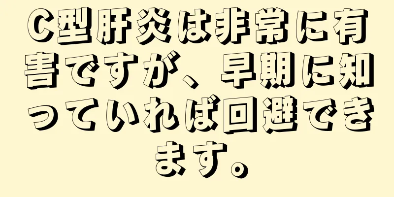 C型肝炎は非常に有害ですが、早期に知っていれば回避できます。