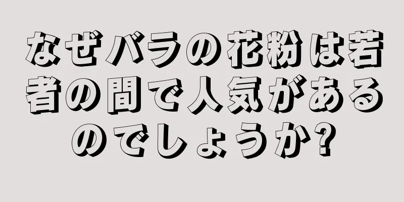 なぜバラの花粉は若者の間で人気があるのでしょうか?