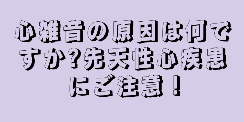 心雑音の原因は何ですか?先天性心疾患にご注意！