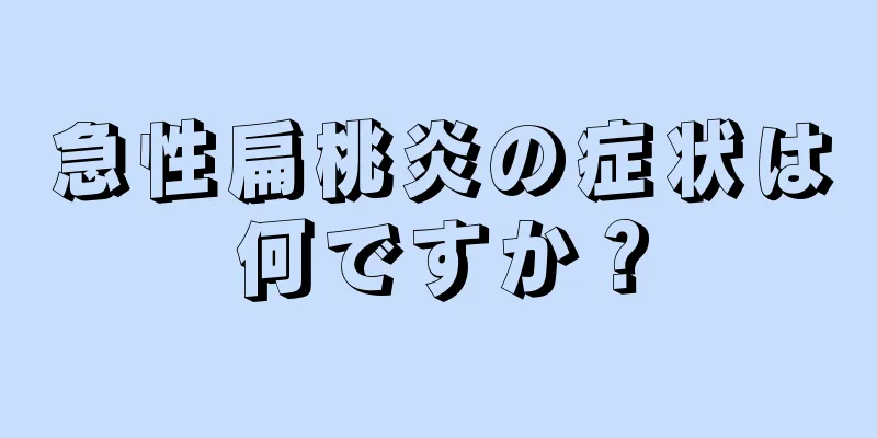 急性扁桃炎の症状は何ですか？