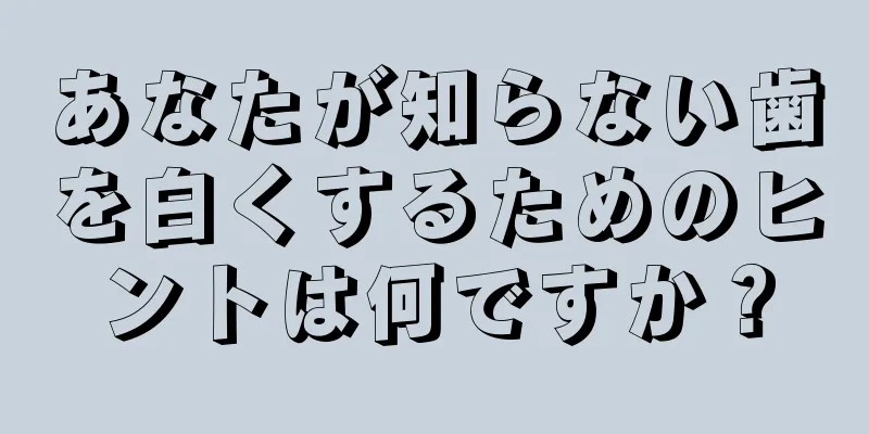 あなたが知らない歯を白くするためのヒントは何ですか？