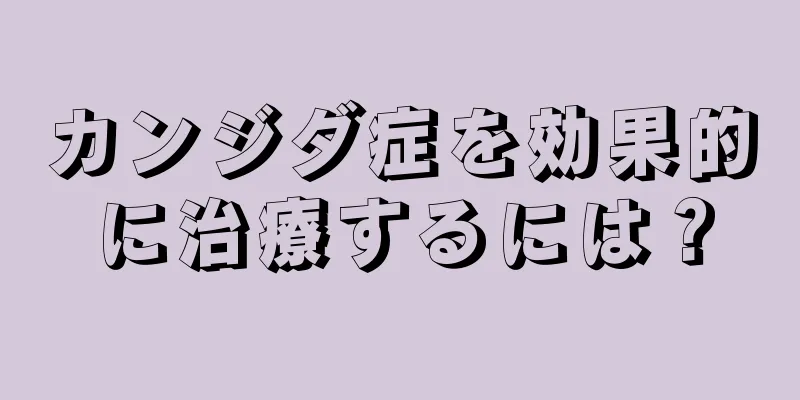 カンジダ症を効果的に治療するには？