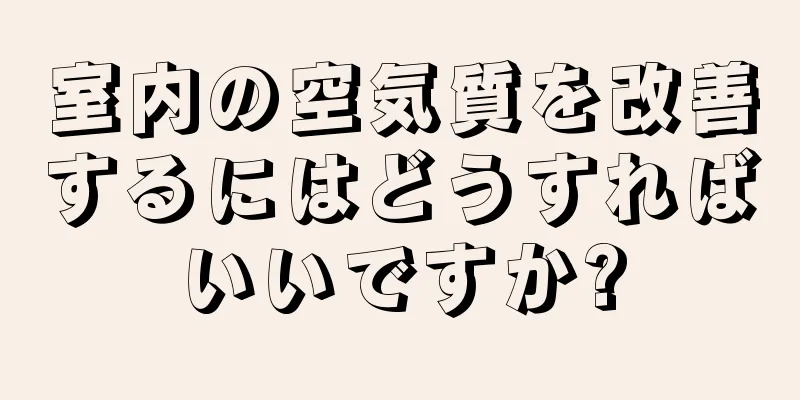 室内の空気質を改善するにはどうすればいいですか?