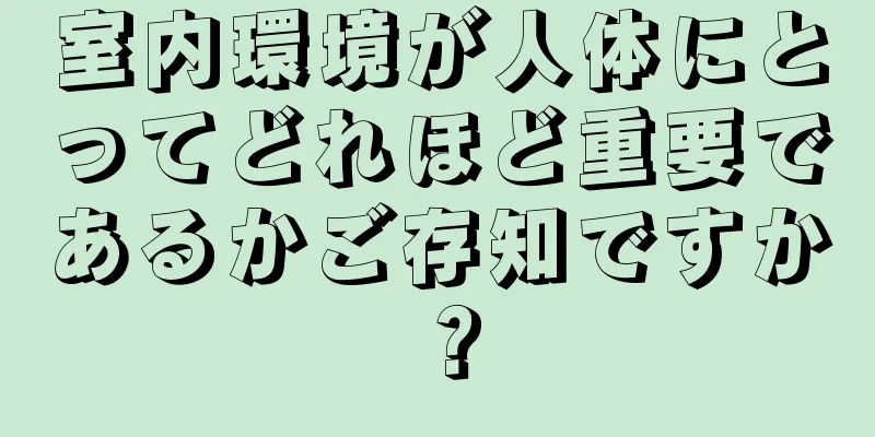 室内環境が人体にとってどれほど重要であるかご存知ですか？