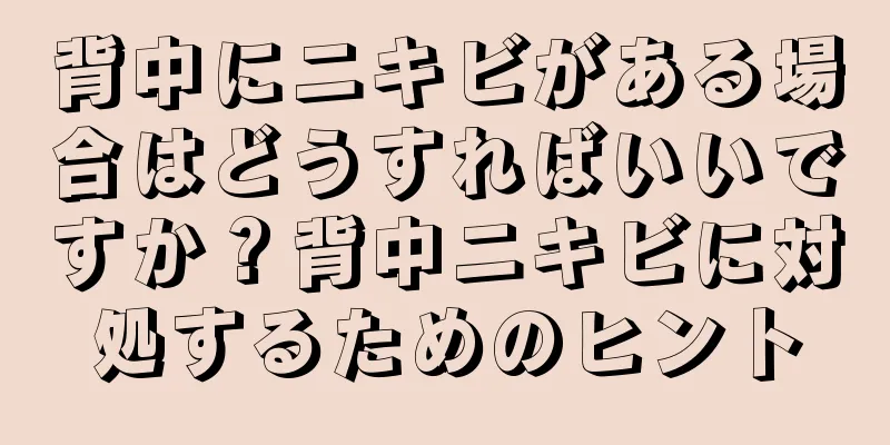 背中にニキビがある場合はどうすればいいですか？背中ニキビに対処するためのヒント