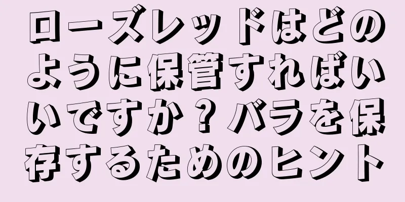 ローズレッドはどのように保管すればいいですか？バラを保存するためのヒント