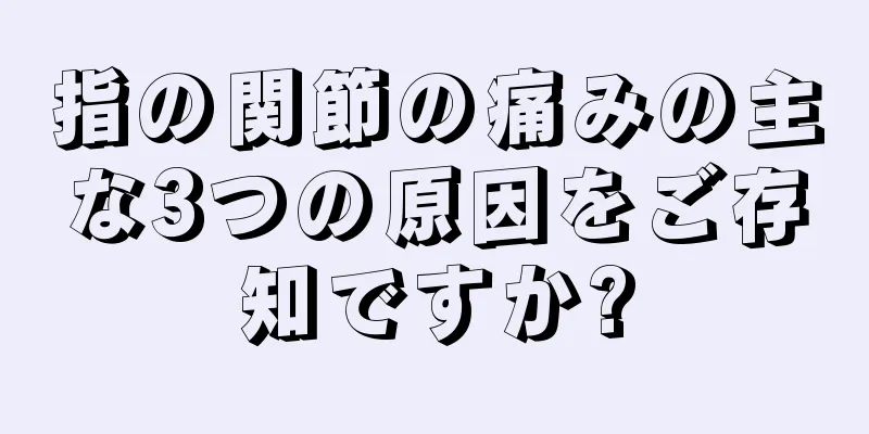 指の関節の痛みの主な3つの原因をご存知ですか?