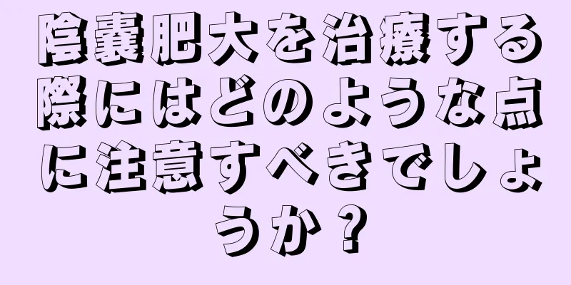 陰嚢肥大を治療する際にはどのような点に注意すべきでしょうか？