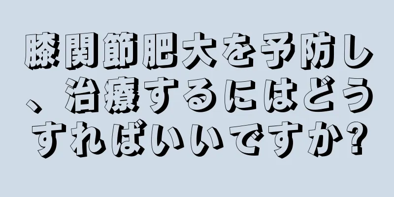 膝関節肥大を予防し、治療するにはどうすればいいですか?