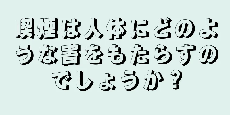 喫煙は人体にどのような害をもたらすのでしょうか？