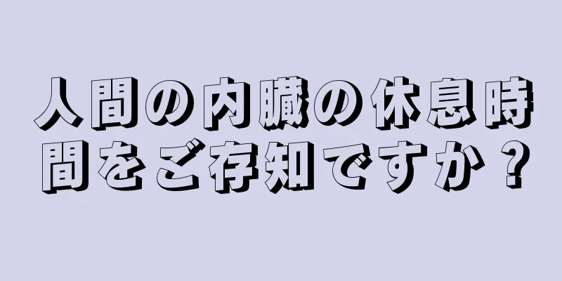 人間の内臓の休息時間をご存知ですか？