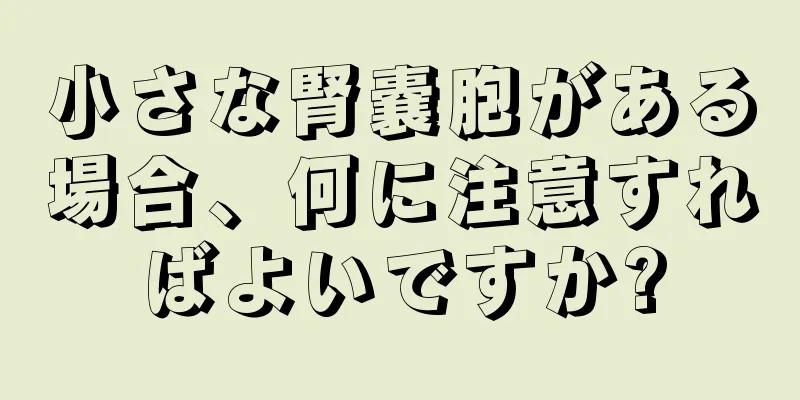 小さな腎嚢胞がある場合、何に注意すればよいですか?