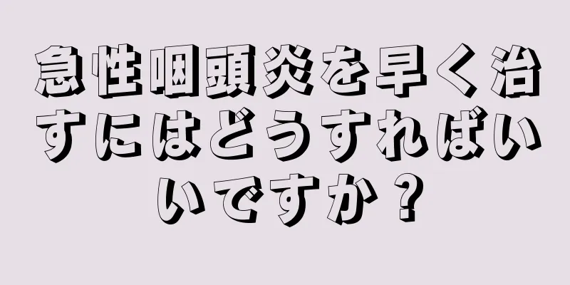 急性咽頭炎を早く治すにはどうすればいいですか？