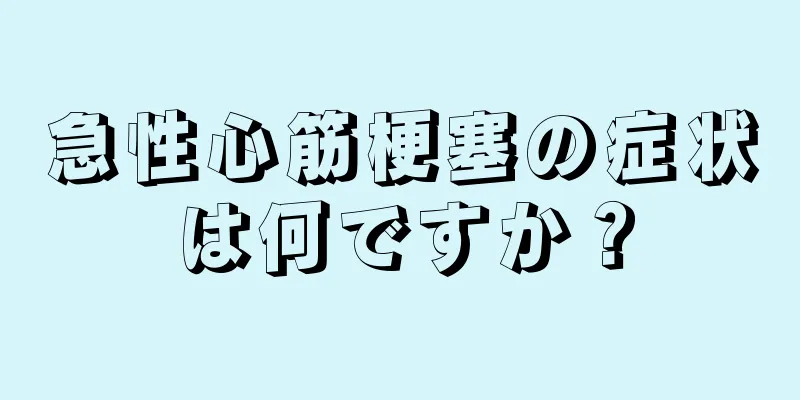 急性心筋梗塞の症状は何ですか？